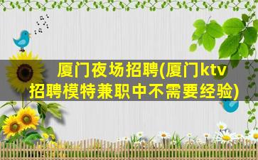 厦门夜场招聘(厦门ktv招聘模特兼职中不需要经验)